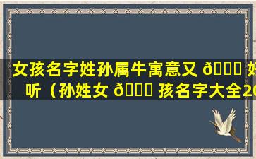 女孩名字姓孙属牛寓意又 🐒 好听（孙姓女 🐝 孩名字大全2021属牛）